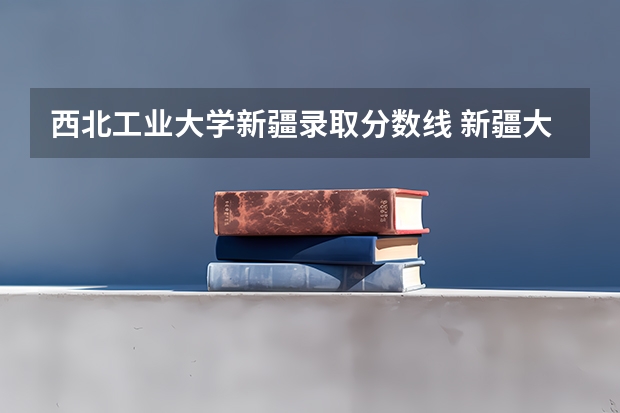 西北工业大学新疆录取分数线 新疆大学分数线