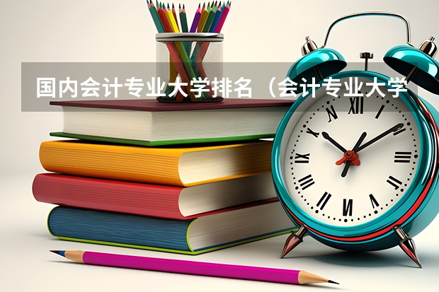 国内会计专业大学排名（会计专业大学排名）