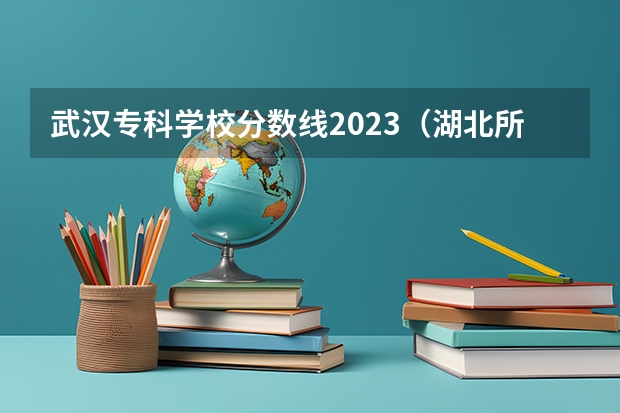 武汉专科学校分数线2023（湖北所有大学排名及录取分数线）