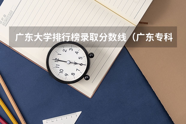广东大学排行榜录取分数线（广东专科学校排名榜及录取分数线）