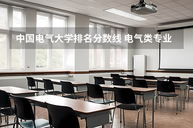中国电气大学排名分数线 电气类专业大学全国排名