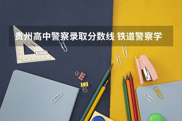 贵州高中警察录取分数线 铁道警察学院在贵州招生分数线