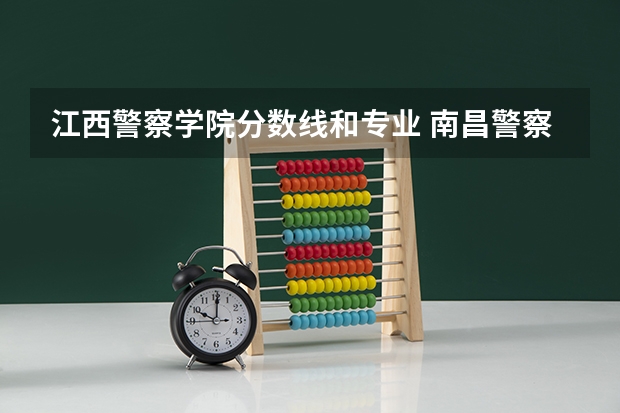 江西警察学院分数线和专业 南昌警察学院录取分数线