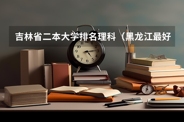 吉林省二本大学排名理科（黑龙江最好的二本大学排名）