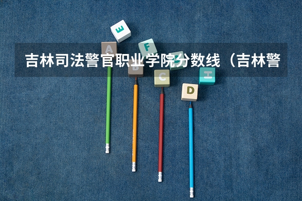 吉林司法警官职业学院分数线（吉林警察学院分数线）