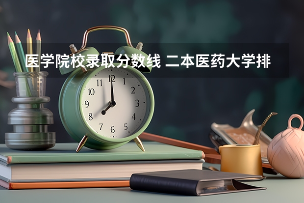 医学院校录取分数线 二本医药大学排名及分数线