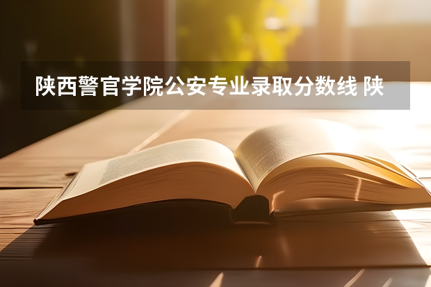 陕西警官学院公安专业录取分数线 陕警院2023年公安专业分数线？