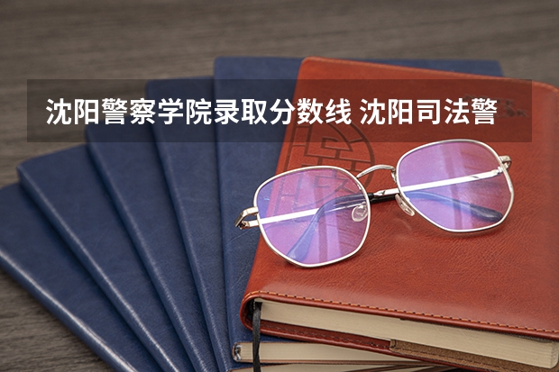 沈阳警察学院录取分数线 沈阳司法警官学院分数线