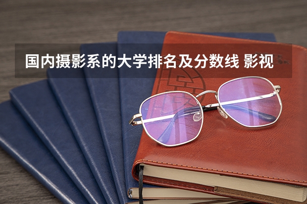 国内摄影系的大学排名及分数线 影视大学排名及分数线