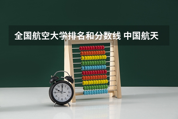 全国航空大学排名和分数线 中国航天航空大学排名