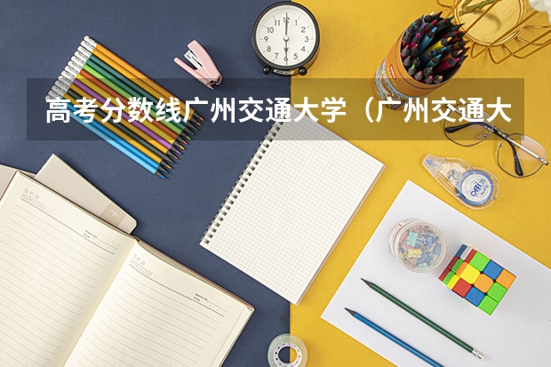 高考分数线广州交通大学（广州交通大学招生分数线）