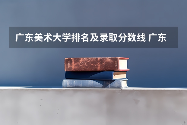 广东美术大学排名及录取分数线 广东美术学校排名大学