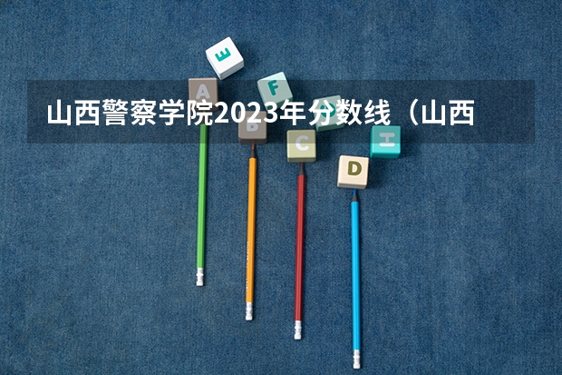 山西警察学院2023年分数线（山西警察学院专升本分数线）