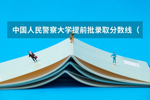 中国人民警察大学提前批录取分数线（人民警察大学录取分数线）