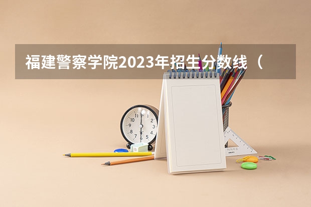 福建警察学院2023年招生分数线（警校的最低分数、要求。）
