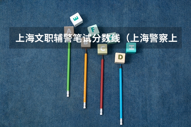 上海文职辅警笔试分数线（上海警察上海警察报考条件）
