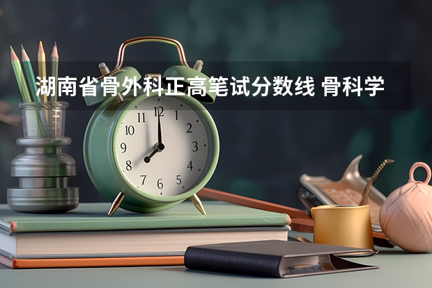 湖南省骨外科正高笔试分数线 骨科学大学排名?