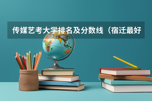 传媒艺考大学排名及分数线（宿迁最好的大学排名？）