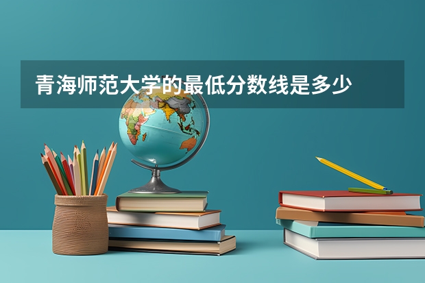 青海师范大学的最低分数线是多少
