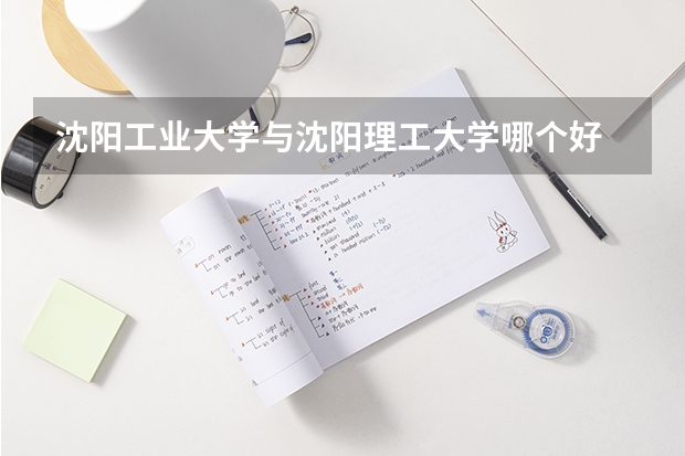 沈阳工业大学与沈阳理工大学哪个好