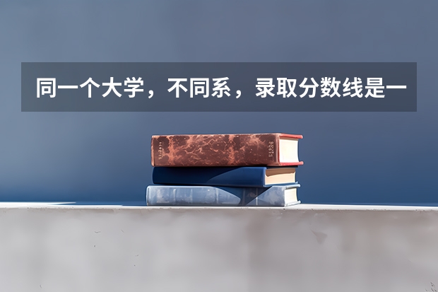 同一个大学，不同系，录取分数线是一样的吗？