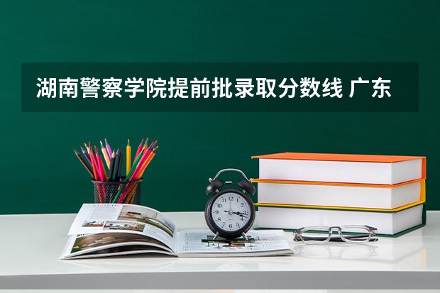 湖南警察学院提前批录取分数线 广东警官学院提前批分数线