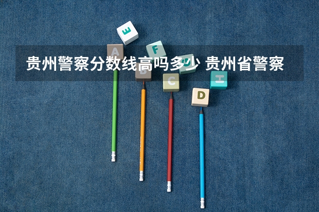 贵州警察分数线高吗多少 贵州省警察学校录取分数线
