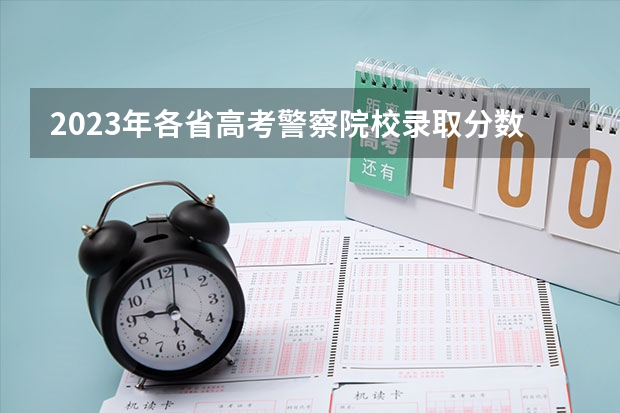 2023年各省高考警察院校录取分数线一览表（北京警察学院各专业录取分数线）