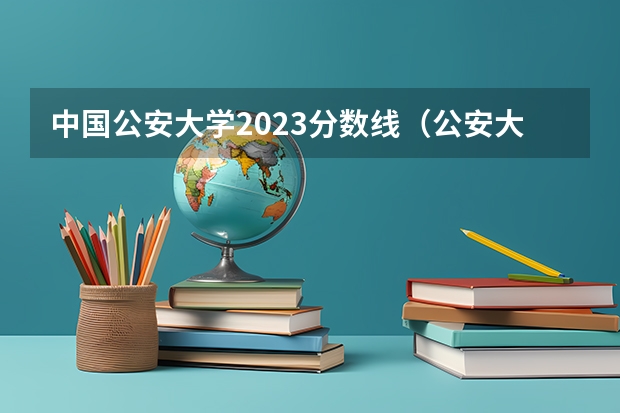 中国公安大学2023分数线（公安大学录取分数线）