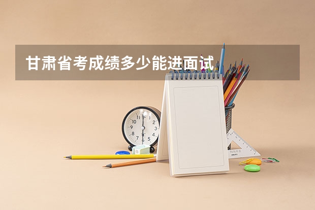 甘肃省考成绩多少能进面试