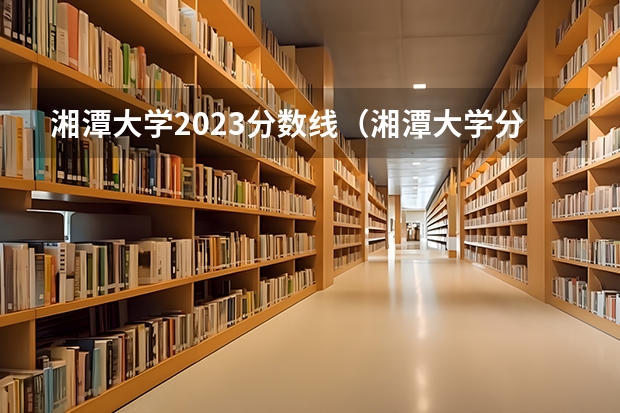 湘潭大学2023分数线（湘潭大学分数线）