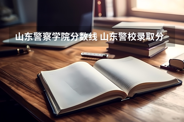 山东警察学院分数线 山东警校录取分数线