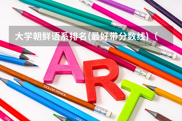 大学朝鲜语系排名(最好带分数线)（全国外国语大学排名及分数线）