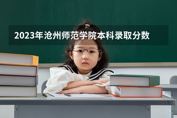 2023年沧州师范学院本科录取分数线 河北省所有大学排名及录取分数线