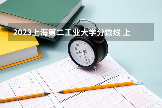 2023上海第二工业大学分数线 上海第二工业大学录取分数线