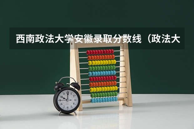 西南政法大学安徽录取分数线（政法大学排名及录取分数线）