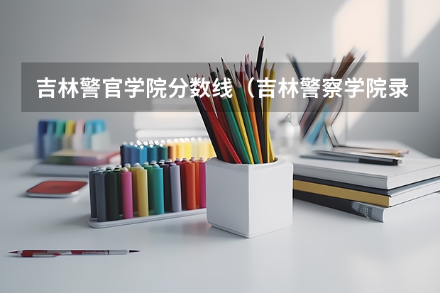 吉林警官学院分数线（吉林警察学院录取分数线）