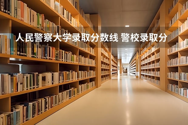 人民警察大学录取分数线 警校录取分数线