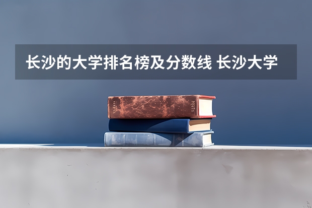 长沙的大学排名榜及分数线 长沙大学排名一览表分数线