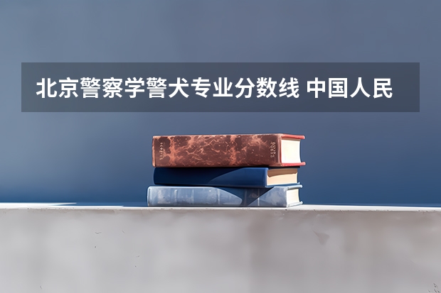 北京警察学警犬专业分数线 中国人民公安大学录取分数线2023侦查学