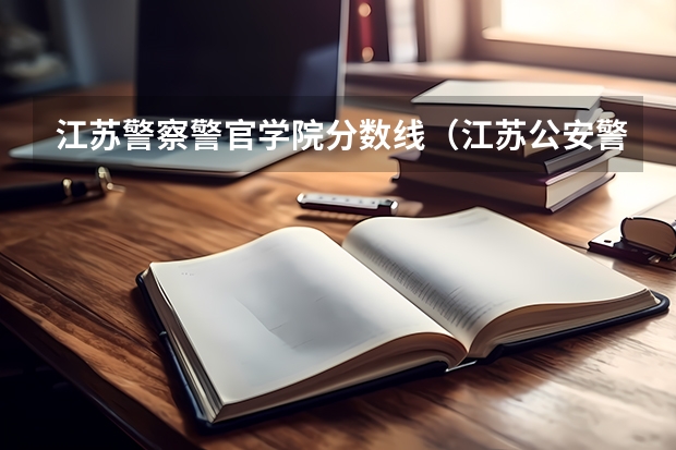 江苏警察警官学院分数线（江苏公安警官学院录取分数线）