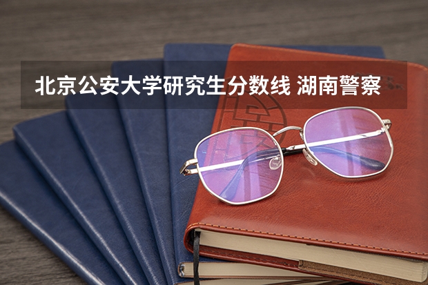 北京公安大学研究生分数线 湖南警察学院考研分数线