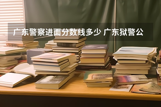 广东警察进面分数线多少 广东狱警公考进面分数