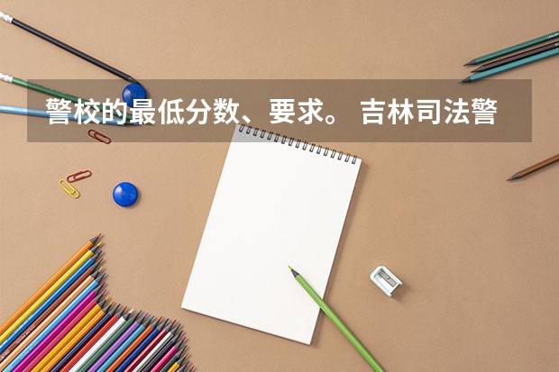 警校的最低分数、要求。 吉林司法警官职业学院录取分数线