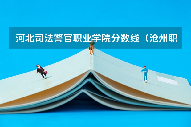 河北司法警官职业学院分数线（沧州职业技术学院录取分数线）