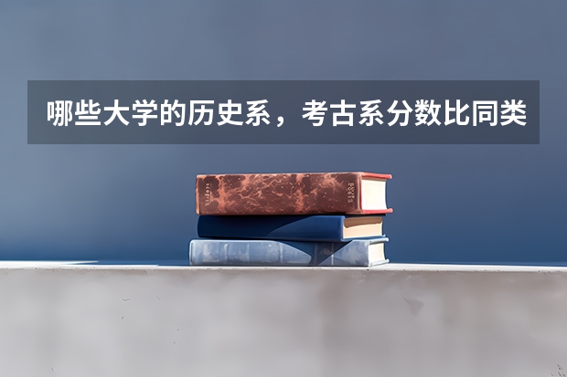 哪些大学的历史系，考古系分数比同类大学分数要低，是多少分？？我可以有个参考努力努力