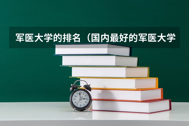 军医大学的排名（国内最好的军医大学排名）
