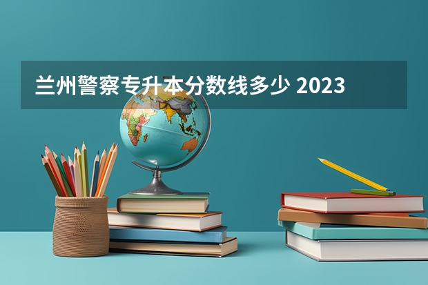 兰州警察专升本分数线多少 2023甘肃专升本公办分数线
