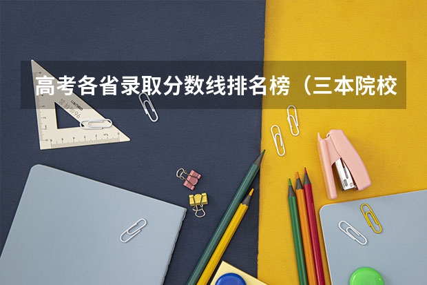 高考各省录取分数线排名榜（三本院校排名及录取分数线）