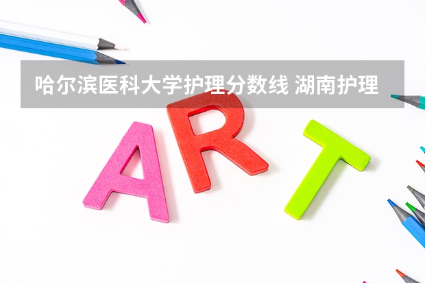 哈尔滨医科大学护理分数线 湖南护理大专学校排名及分数线